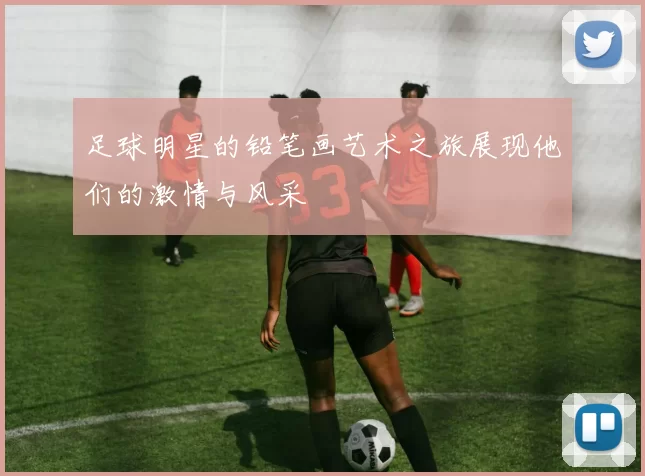 足球明星的铅笔画艺术之旅展现他们的激情与风采
