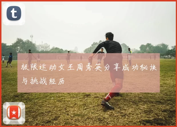 极限运动女王周秀英分享成功秘诀与挑战经历