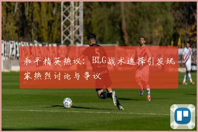 和平精英热议：BLG战术选择引发玩家热烈讨论与争议