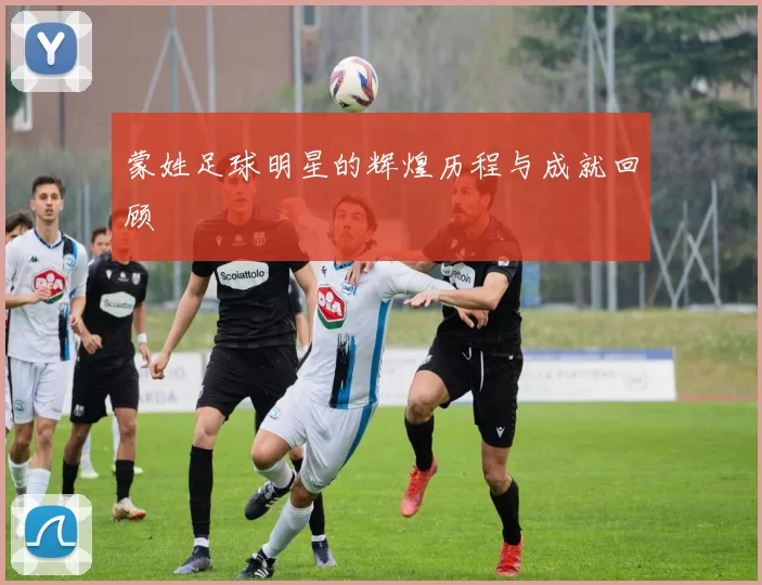 蒙姓足球明星的辉煌历程与成就回顾