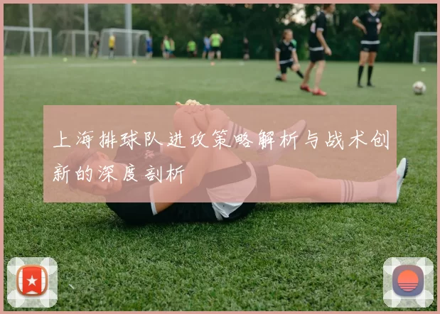 上海排球队进攻策略解析与战术创新的深度剖析