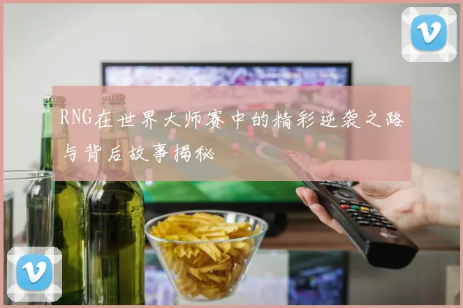 RNG在世界大师赛中的精彩逆袭之路与背后故事揭秘