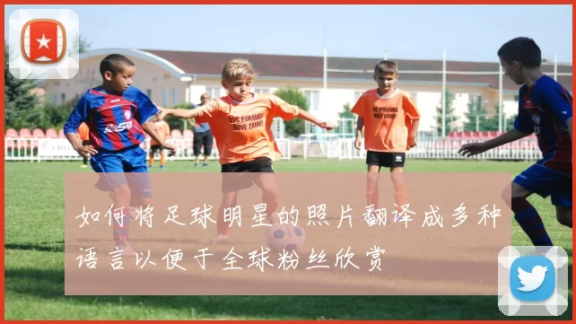 如何将足球明星的照片翻译成多种语言以便于全球粉丝欣赏