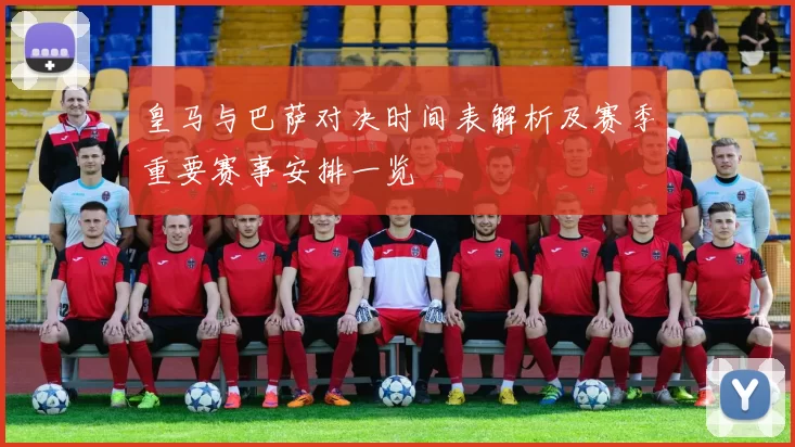 皇马与巴萨对决时间表解析及赛季重要赛事安排一览