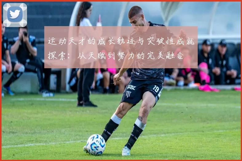 运动天才的成长轨迹与突破性成就探索：从天赋到努力的完美融合