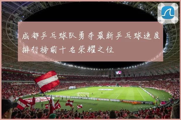 成都乒乓球队勇夺最新乒乓球速度排行榜前十名荣耀之位