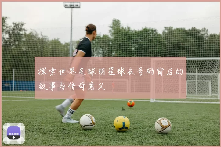 探索世界足球明星球衣号码背后的故事与传奇意义