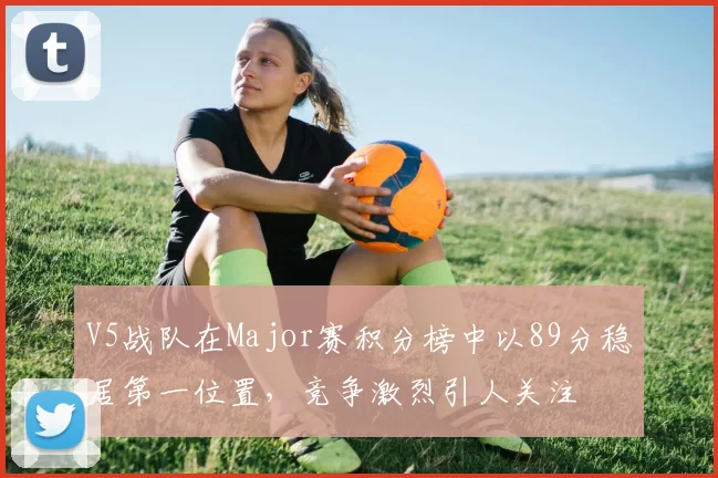V5战队在Major赛积分榜中以89分稳居第一位置，竞争激烈引人关注