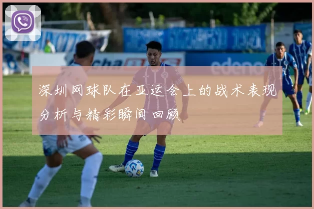 深圳网球队在亚运会上的战术表现分析与精彩瞬间回顾