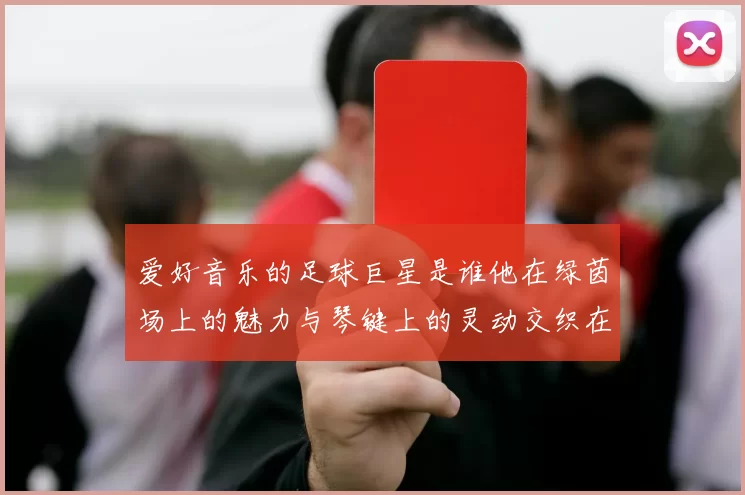爱好音乐的足球巨星是谁他在绿茵场上的魅力与琴键上的灵动交织在一起