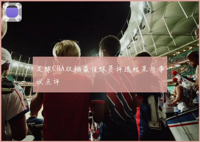 足球CBA双栖最佳球员评选结果与争议点评