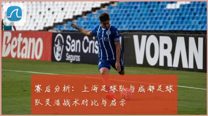 赛后分析：上海足球队与成都足球队灵活战术对比与启示