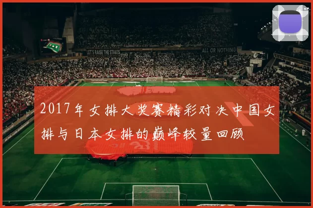 2017年女排大奖赛精彩对决中国女排与日本女排的巅峰较量回顾