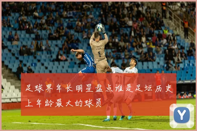 足球界年长明星盘点谁是足坛历史上年龄最大的球员