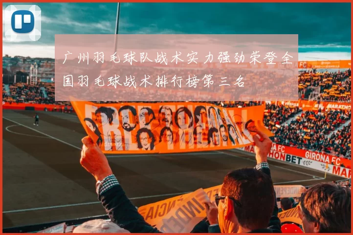 广州羽毛球队战术实力强劲荣登全国羽毛球战术排行榜第三名