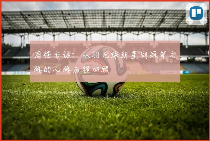周强专访：从羽毛球新星到冠军之路的心路历程回顾