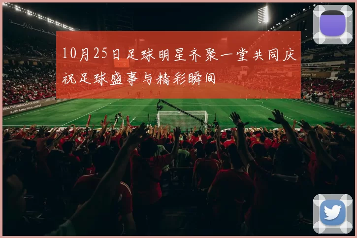 10月25日足球明星齐聚一堂共同庆祝足球盛事与精彩瞬间