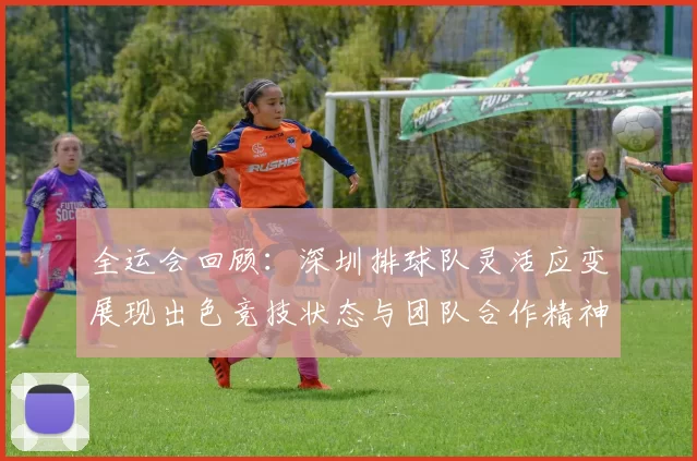 全运会回顾：深圳排球队灵活应变展现出色竞技状态与团队合作精神