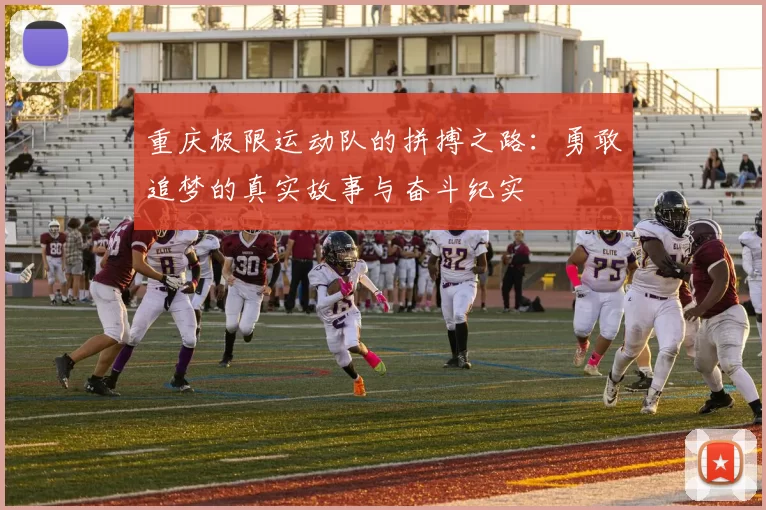 重庆极限运动队的拼搏之路：勇敢追梦的真实故事与奋斗纪实
