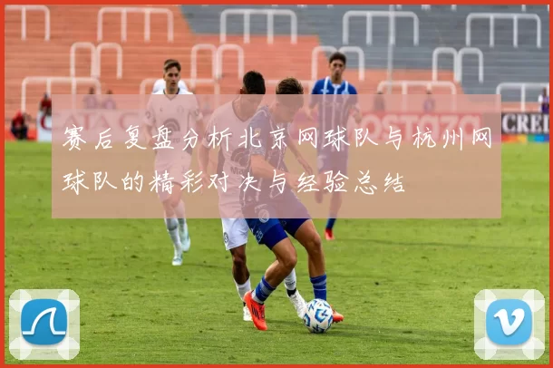 赛后复盘分析北京网球队与杭州网球队的精彩对决与经验总结