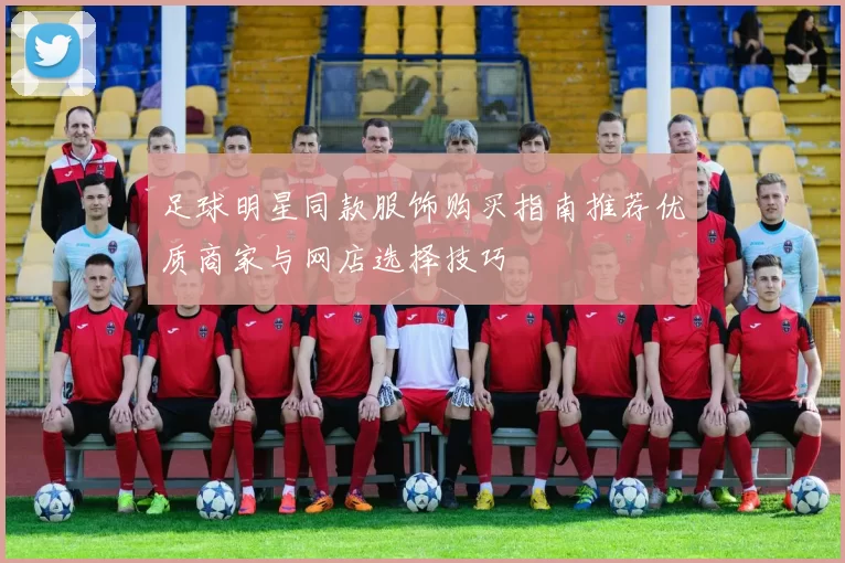 足球明星同款服饰购买指南推荐优质商家与网店选择技巧