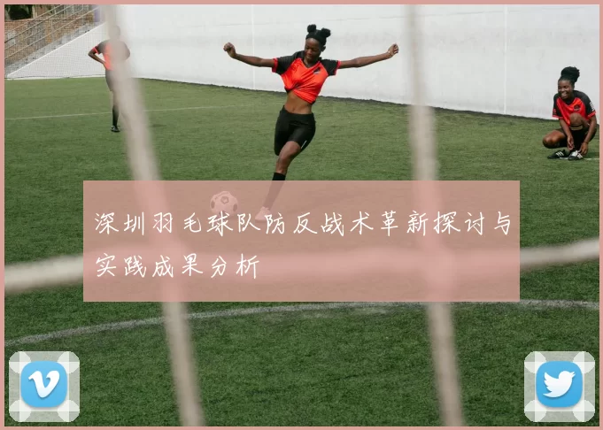 深圳羽毛球队防反战术革新探讨与实践成果分析