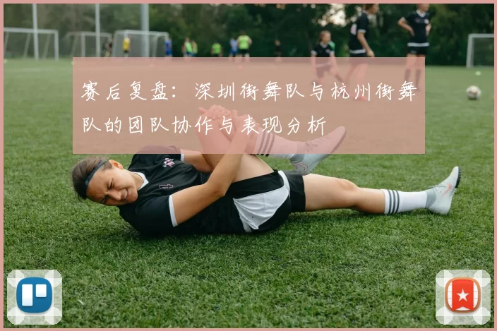 赛后复盘：深圳街舞队与杭州街舞队的团队协作与表现分析