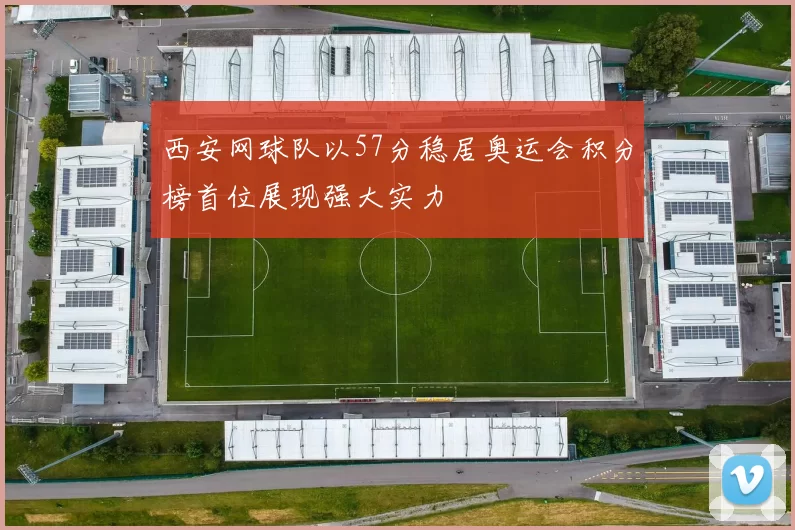 西安网球队以57分稳居奥运会积分榜首位展现强大实力