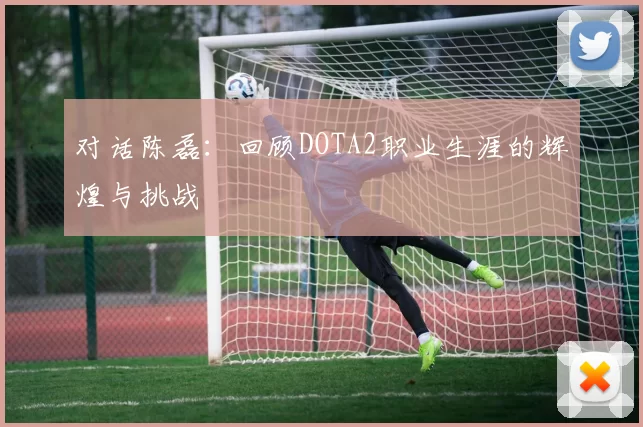对话陈磊：回顾DOTA2职业生涯的辉煌与挑战