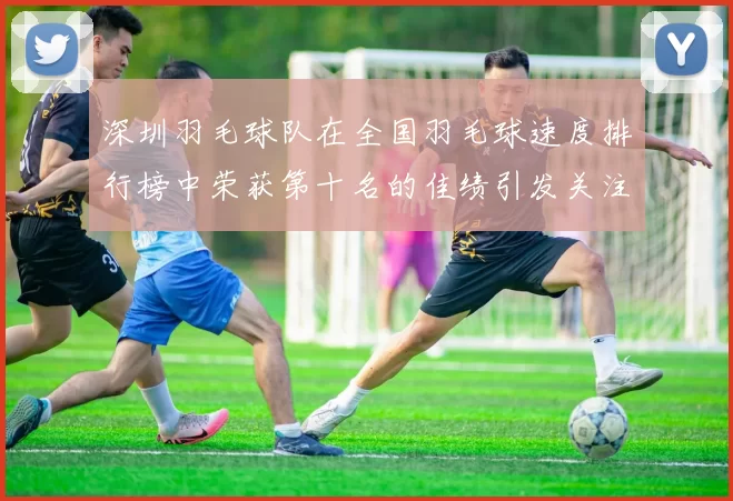 深圳羽毛球队在全国羽毛球速度排行榜中荣获第十名的佳绩引发关注