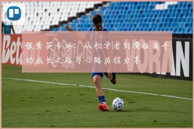 张秀英专访：从初学者到滑板高手的成长之路与心路历程分享