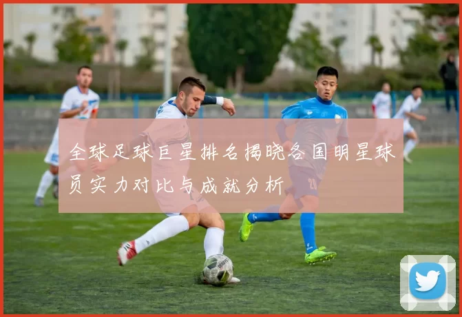 全球足球巨星排名揭晓各国明星球员实力对比与成就分析
