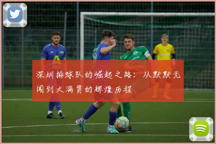 深圳排球队的崛起之路：从默默无闻到大满贯的辉煌历程