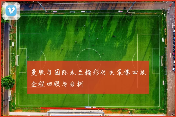 曼联与国际米兰精彩对决录像回放全程回顾与分析