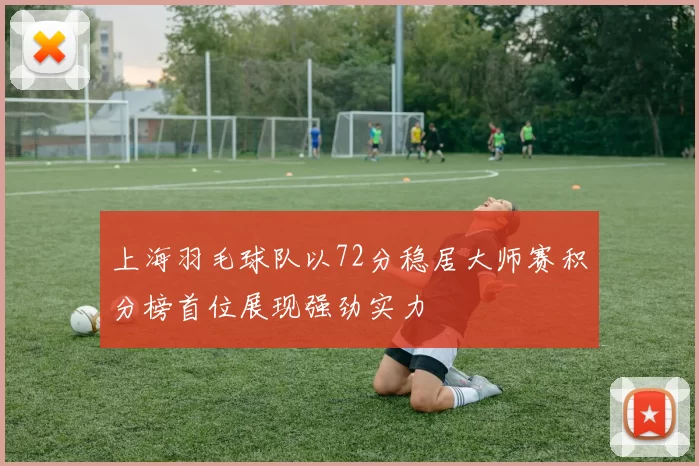 上海羽毛球队以72分稳居大师赛积分榜首位展现强劲实力