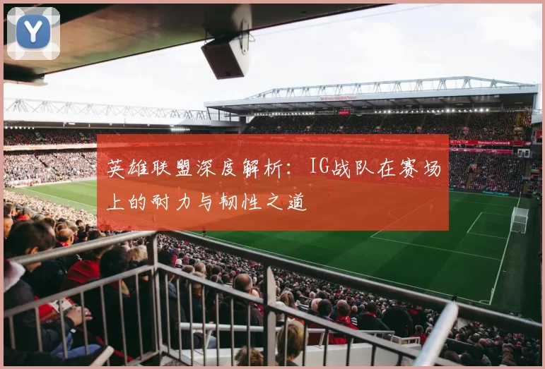 英雄联盟深度解析：IG战队在赛场上的耐力与韧性之道