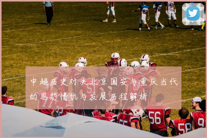 中超历史对决北京国安与重庆当代的恩怨情仇与发展历程解析