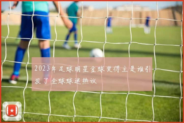 2023年足球明星金球奖得主是谁引发了全球球迷热议