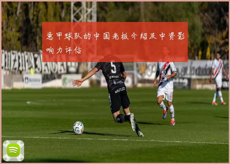 意甲球队的中国老板介绍及中资影响力评估