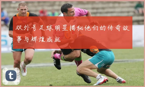 双外号足球明星揭秘他们的传奇故事与辉煌成就