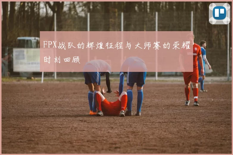 FPX战队的辉煌征程与大师赛的荣耀时刻回顾