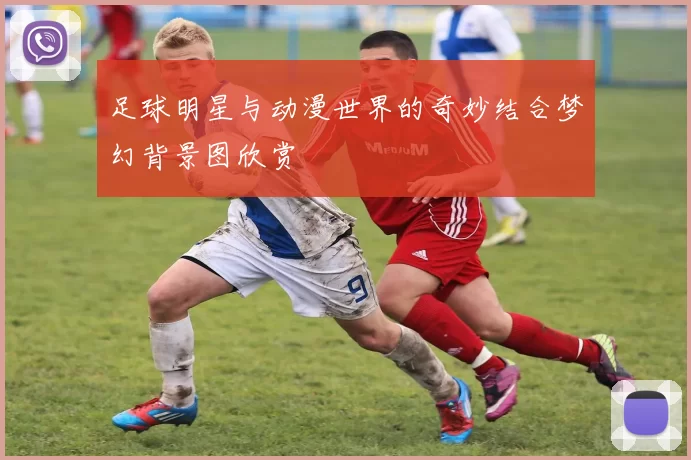足球明星与动漫世界的奇妙结合梦幻背景图欣赏