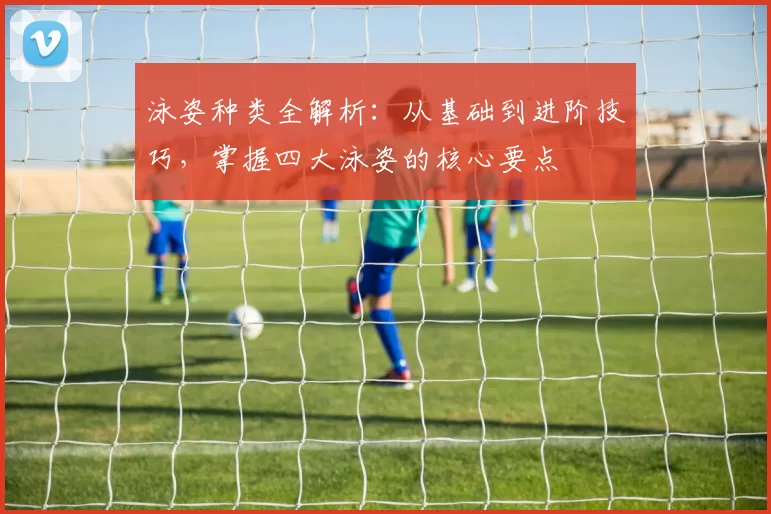 泳姿种类全解析：从基础到进阶技巧，掌握四大泳姿的核心要点