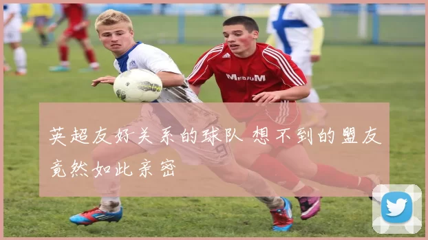 英超友好关系的球队 想不到的盟友竟然如此亲密