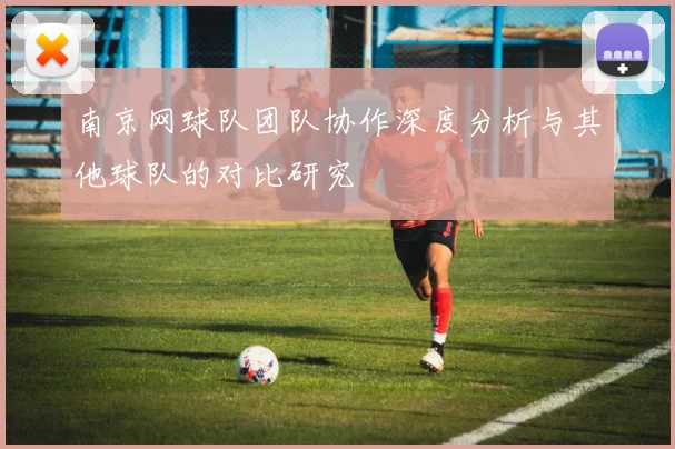 南京网球队团队协作深度分析与其他球队的对比研究