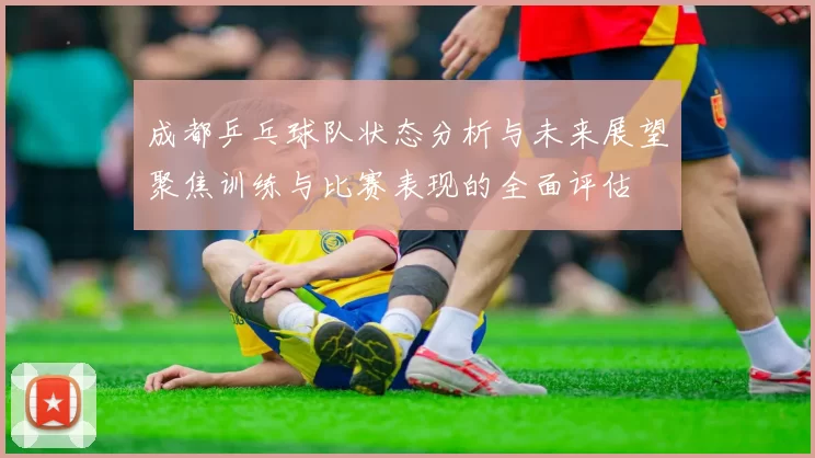 成都乒乓球队状态分析与未来展望聚焦训练与比赛表现的全面评估