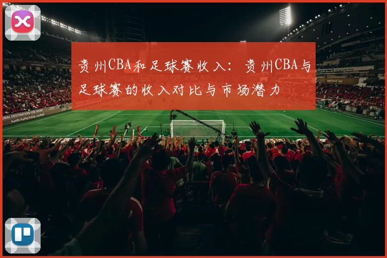 贵州CBA和足球赛收入：贵州CBA与足球赛的收入对比与市场潜力