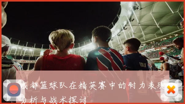 成都篮球队在精英赛中的耐力表现分析与战术探讨