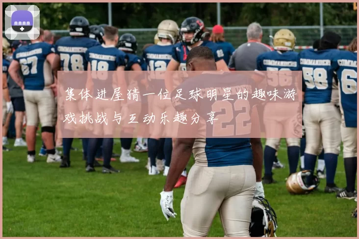 集体进屋猜一位足球明星的趣味游戏挑战与互动乐趣分享