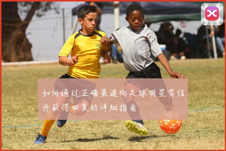 如何通过正确渠道向足球明星寄信并获得回复的详细指南